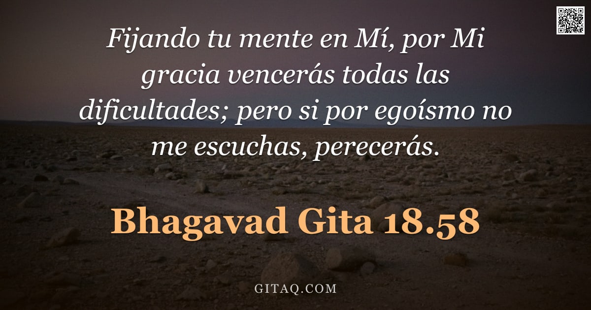 Bhagavad Gita 18.58 — "Fijando tu mente en Mí, por Mi gracia vencerás todas las dificultades; pero si por egoísmo no me esc"