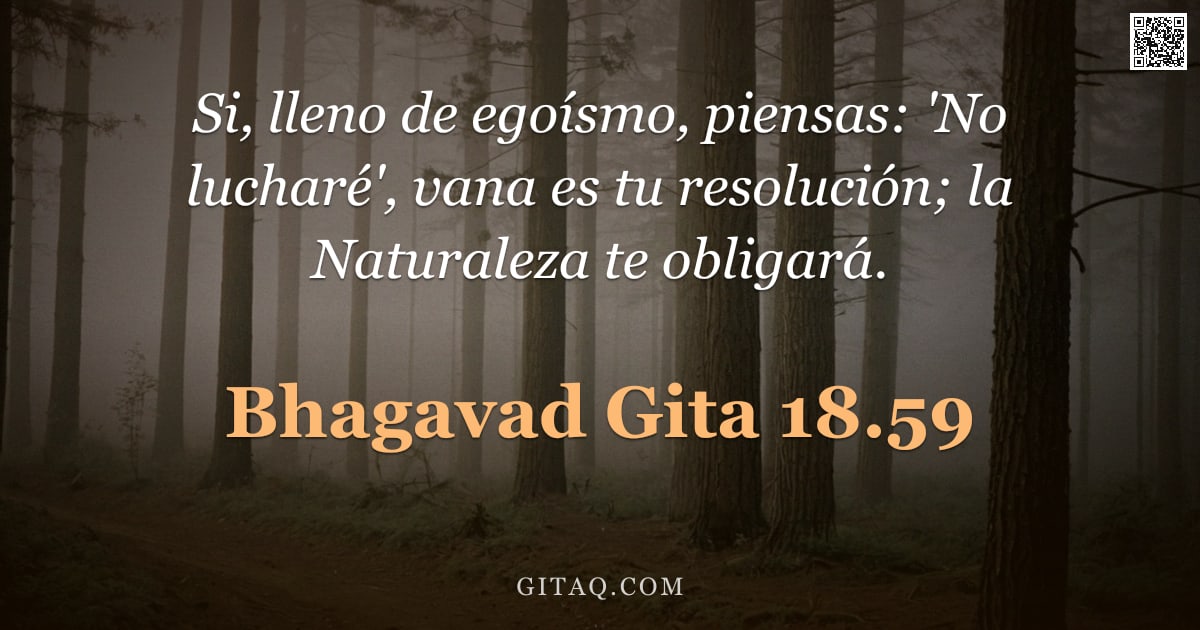 Bhagavad Gita 18.59 — "Si, lleno de egoísmo, piensas: 'No lucharé', vana es tu resolución; la Naturaleza te obligará."