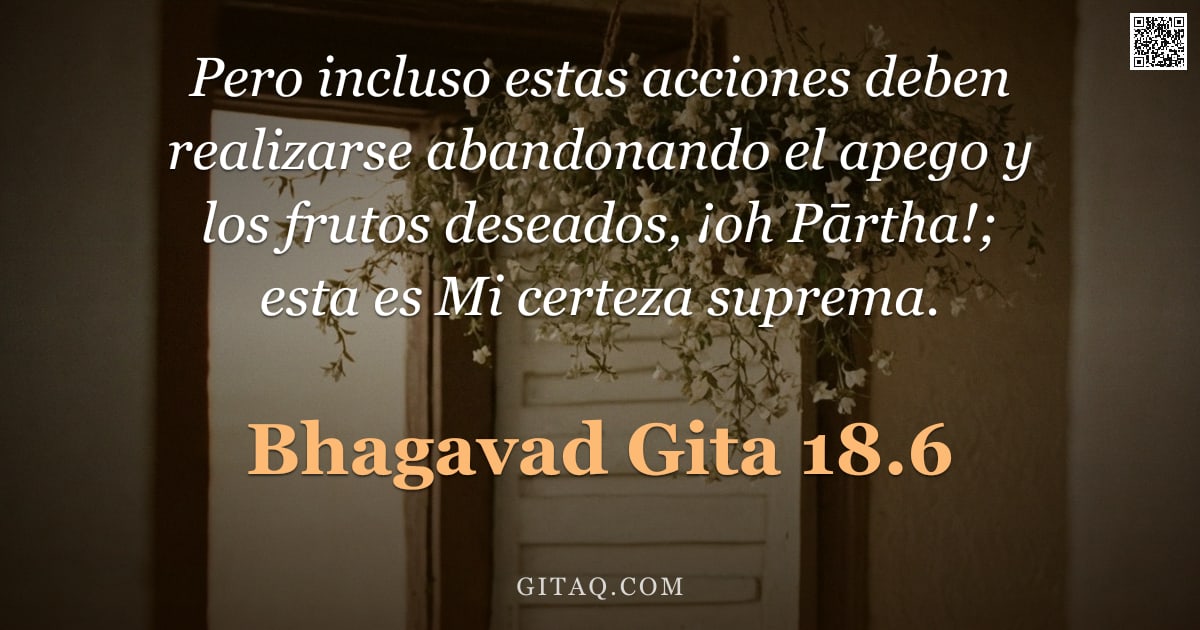 Bhagavad Gita 18.6 — "Pero incluso estas acciones deben realizarse abandonando el apego y los frutos deseados, ¡oh Pārtha!"