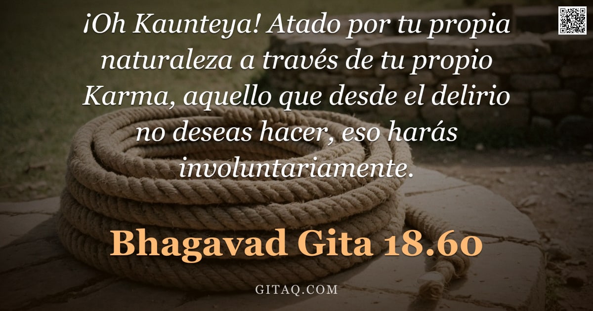 Bhagavad Gita 18.60 — "¡Oh Kaunteya! Atado por tu propia naturaleza a través de tu propio Karma, aquello que desde el delir"