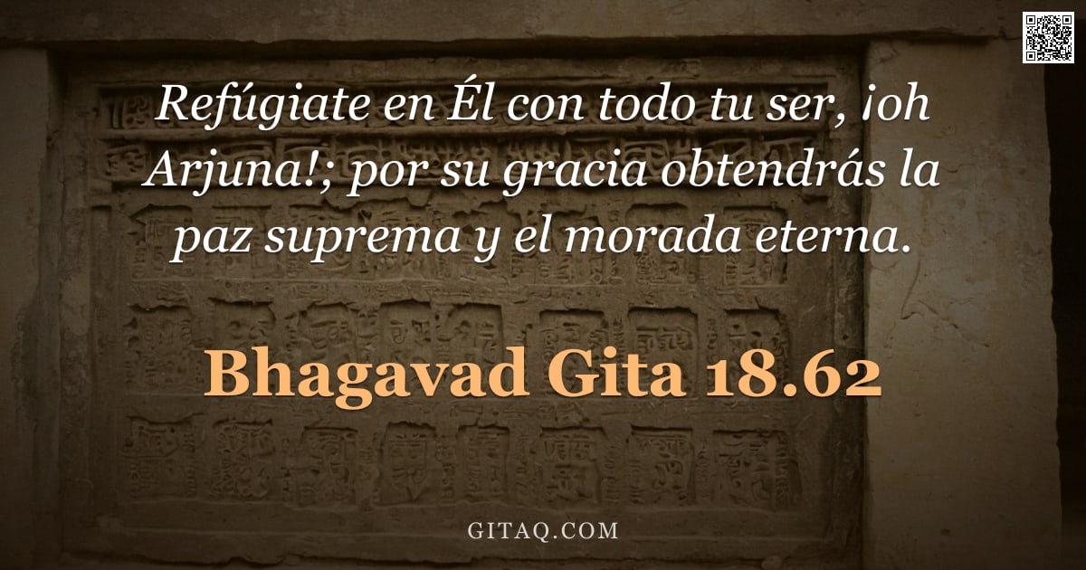 Bhagavad Gita 18.62 — "Refúgiate en Él con todo tu ser, ¡oh Arjuna!; por su gracia obtendrás la paz suprema y el morada ete"