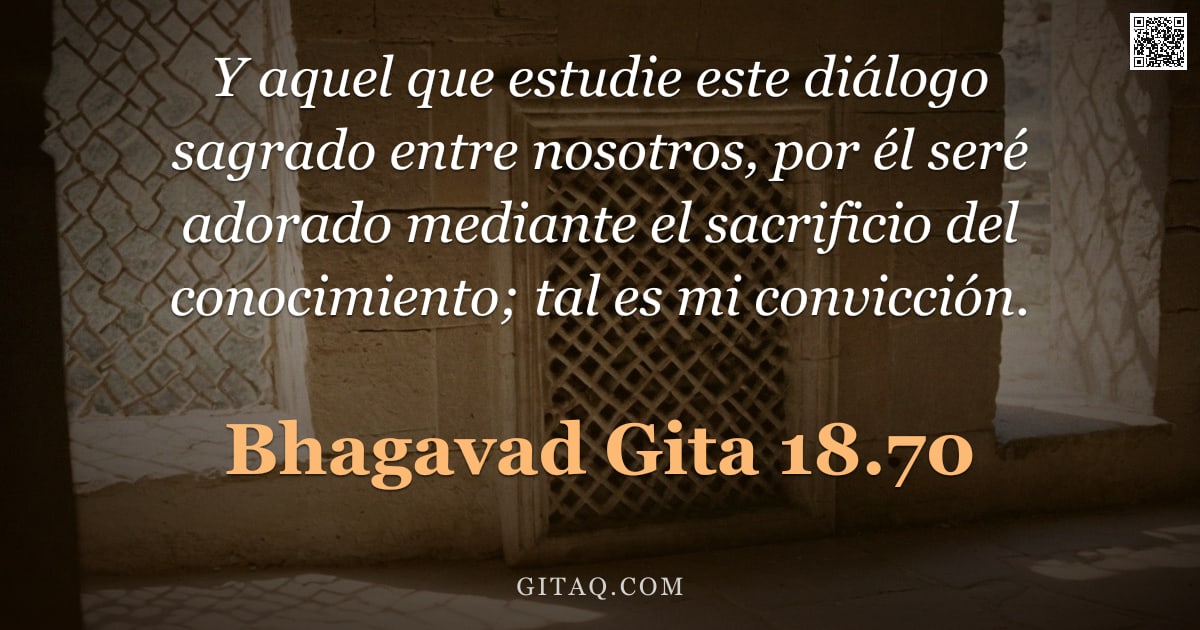 Bhagavad Gita 18.70 — "Y aquel que estudie este diálogo sagrado entre nosotros, por él seré adorado mediante el sacrificio "
