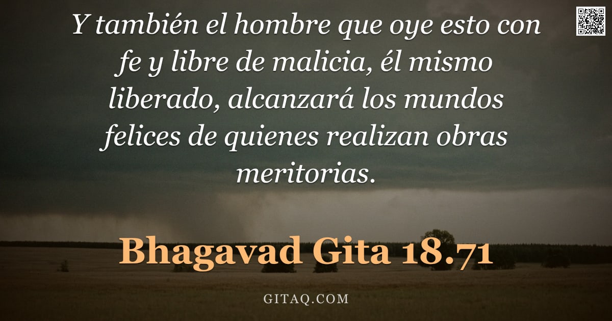 Bhagavad Gita 18.71 — "Y también el hombre que oye esto con fe y libre de malicia, él mismo liberado, alcanzará los mundos "