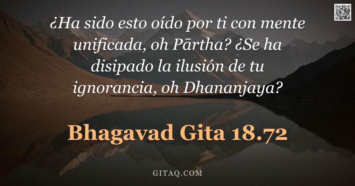 Bhagavad Gita 18.72 — "¿Ha sido esto oído por ti con mente unificada, oh Pārtha? ¿Se ha disipado la ilusión de tu ignoranci"