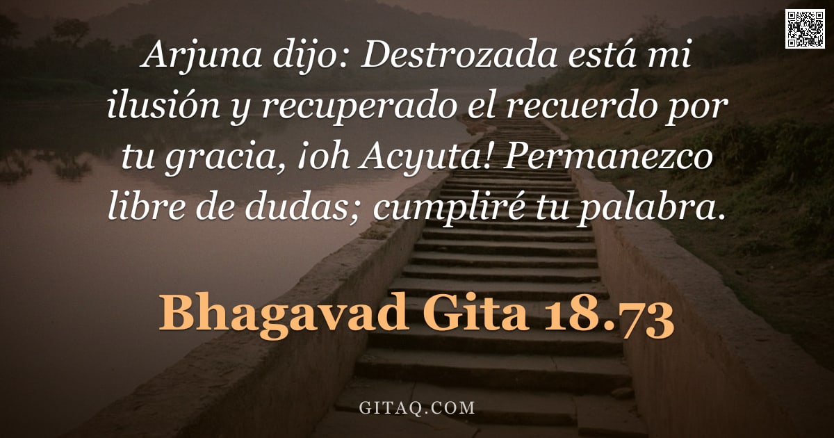 Bhagavad Gita 18.73 — "Arjuna dijo: Destrozada está mi ilusión y recuperado el recuerdo por tu gracia, ¡oh Acyuta! Permanez"