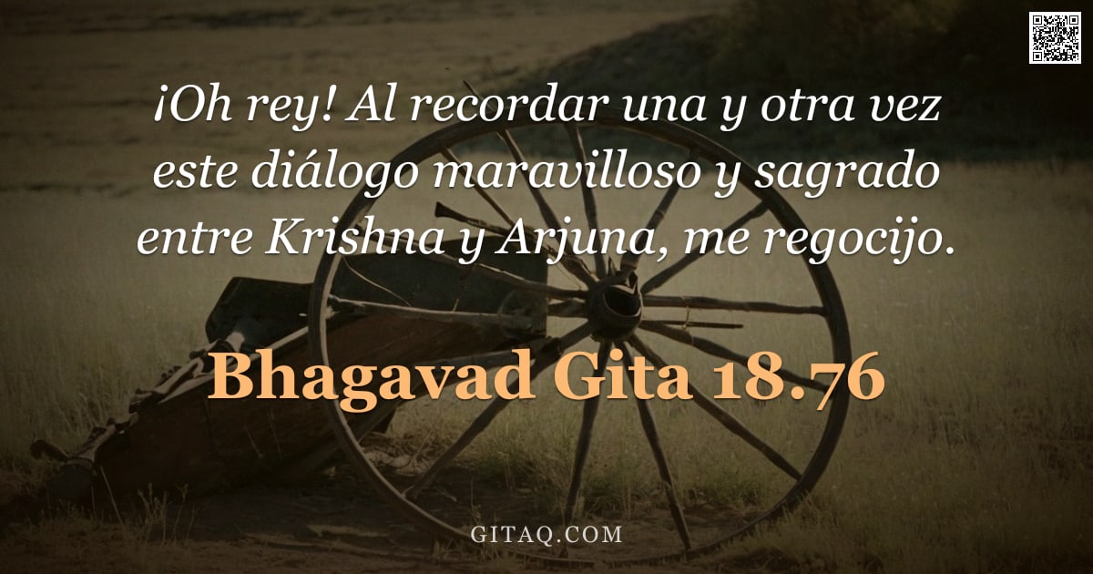 Bhagavad Gita 18.76 — "¡Oh rey! Al recordar una y otra vez este diálogo maravilloso y sagrado entre Krishna y Arjuna, me re"