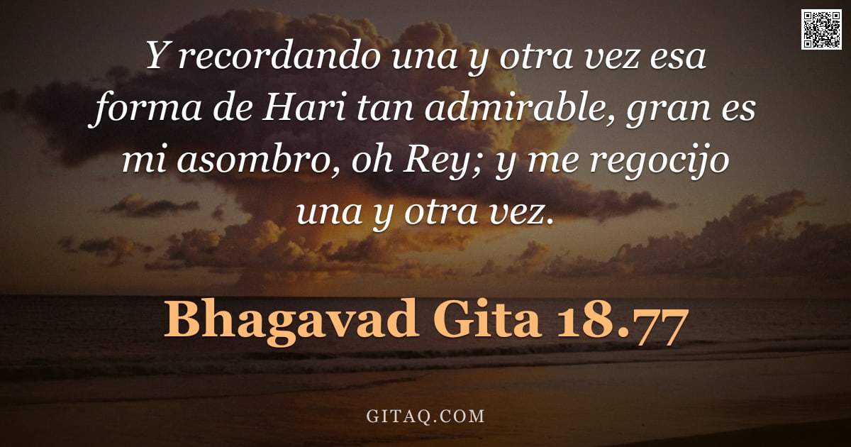 Bhagavad Gita 18.77 — "Y recordando una y otra vez esa forma de Hari tan admirable, gran es mi asombro, oh Rey; y me regoci"