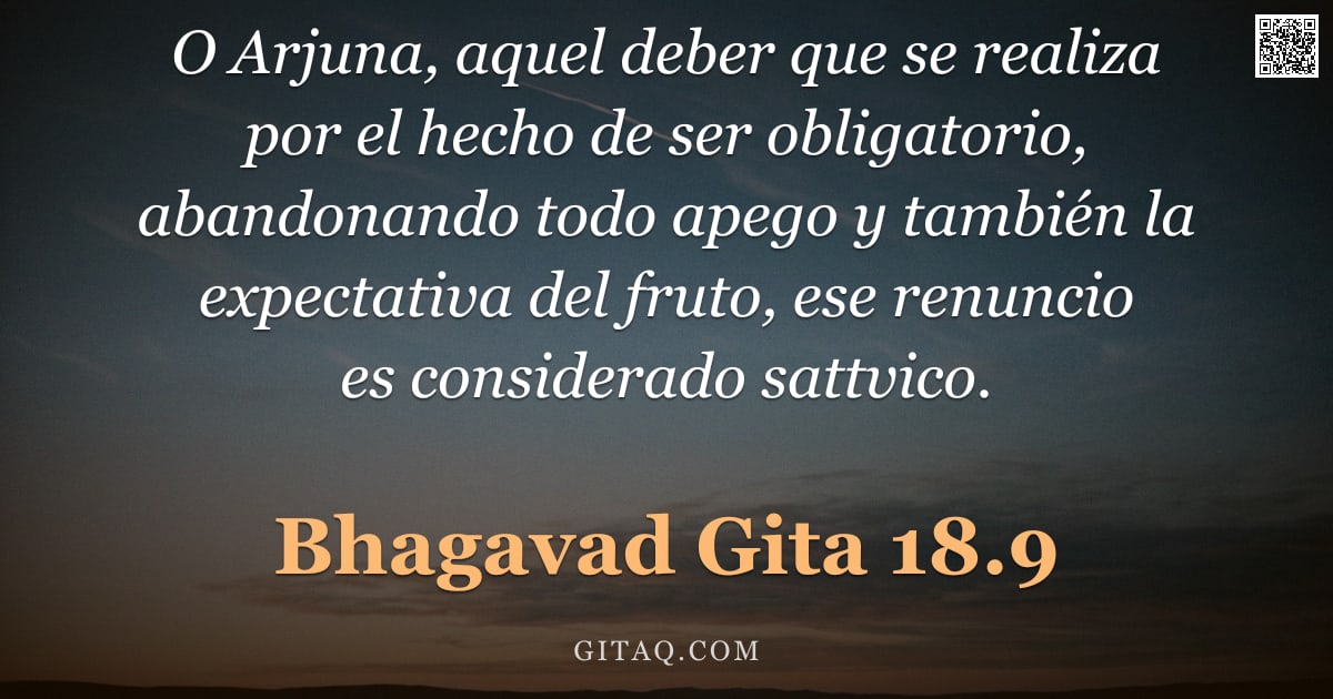 Bhagavad Gita 18.9 — "O Arjuna, aquel deber que se realiza por el hecho de ser obligatorio, abandonando todo apego y tambi"