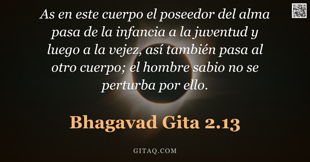 Bhagavad Gita 2.13 — "As en este cuerpo el poseedor del alma pasa de la infancia a la juventud y luego a la vejez, así tam"