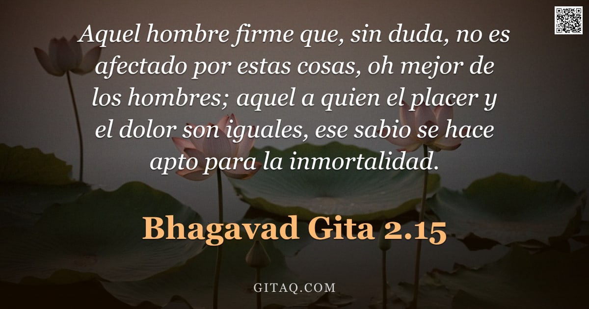 Bhagavad Gita 2.15 — "Aquel hombre firme que, sin duda, no es afectado por estas cosas, oh mejor de los hombres; aquel a q"