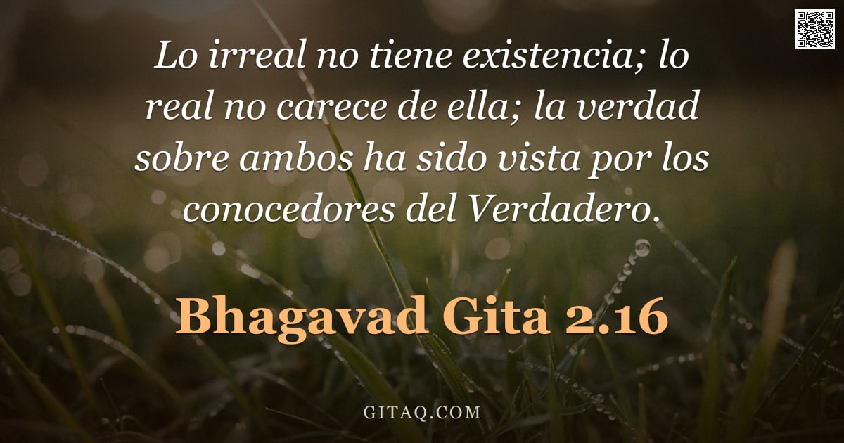 Bhagavad Gita 2.16 — "Lo irreal no tiene existencia; lo real no carece de ella; la verdad sobre ambos ha sido vista por lo"