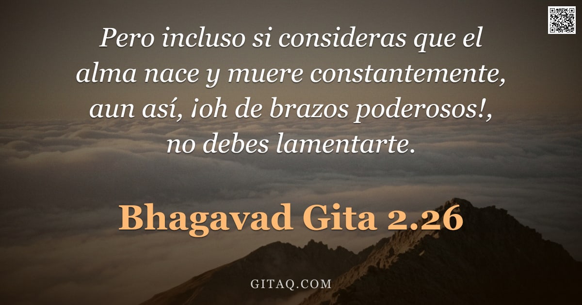 Bhagavad Gita 2.26 — "Pero incluso si consideras que el alma nace y muere constantemente, aun así, ¡oh de brazos poderosos"