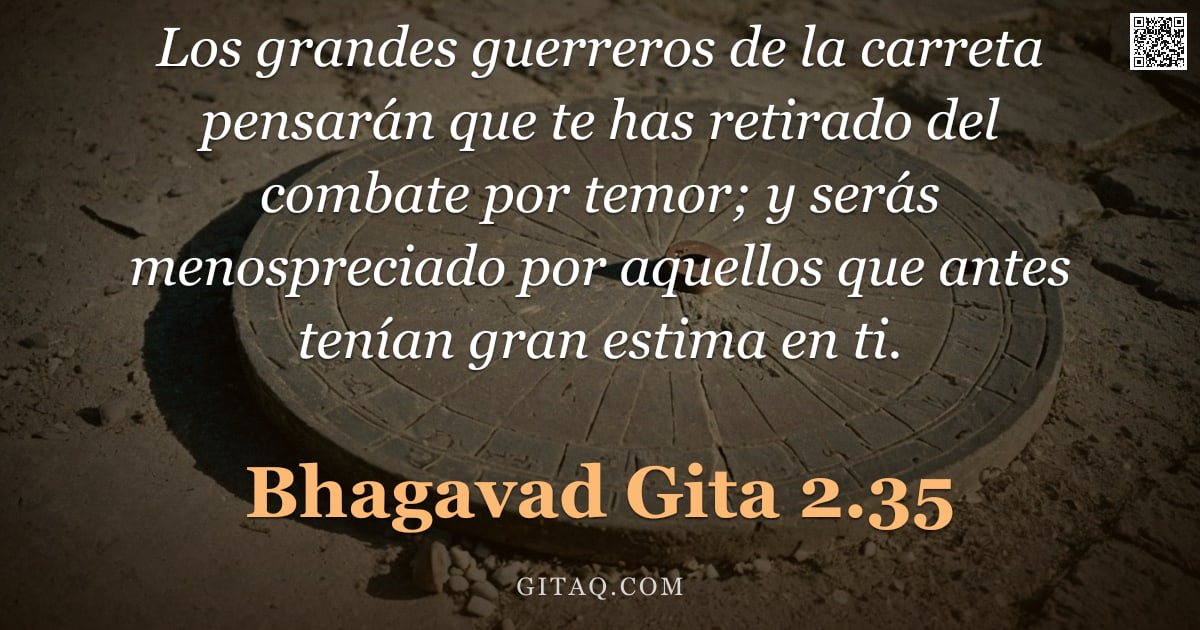 Bhagavad Gita 2.35 — "Los grandes guerreros de la carreta pensarán que te has retirado del combate por temor; y serás meno"