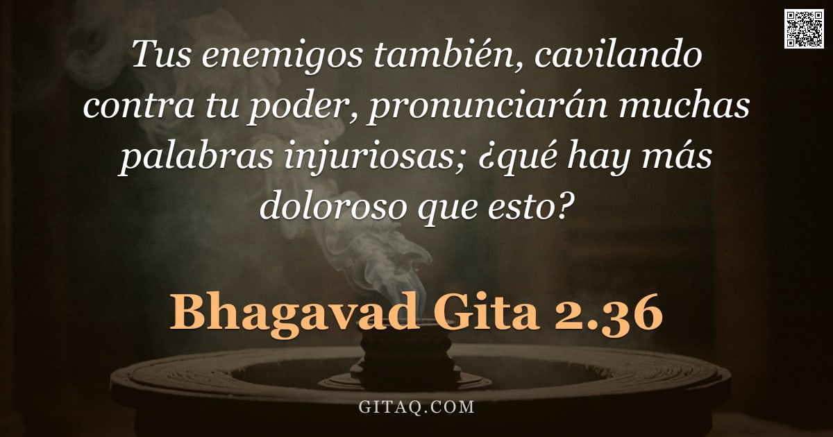 Bhagavad Gita 2.36 — "Tus enemigos también, cavilando contra tu poder, pronunciarán muchas palabras injuriosas; ¿qué hay m"