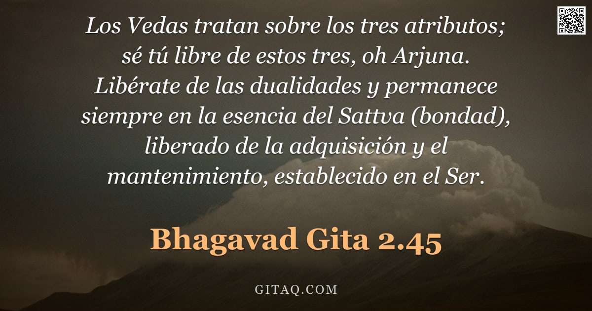 Bhagavad Gita 2.45 — "Los Vedas tratan sobre los tres atributos; sé tú libre de estos tres, oh Arjuna. Libérate de las dua"