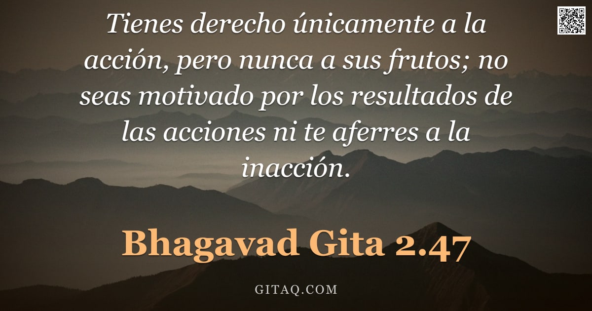 Bhagavad Gita 2.47 — "Tienes derecho únicamente a la acción, pero nunca a sus frutos; no seas motivado por los resultados "