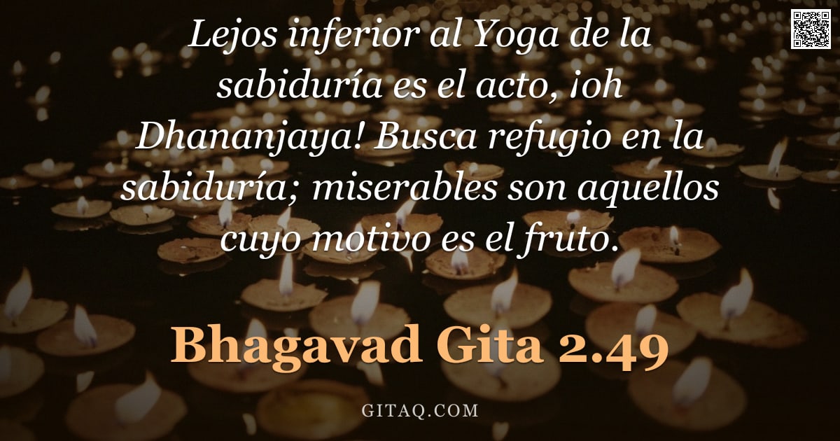 Bhagavad Gita 2.49 — "Lejos inferior al Yoga de la sabiduría es el acto, ¡oh Dhananjaya! Busca refugio en la sabiduría; mi"
