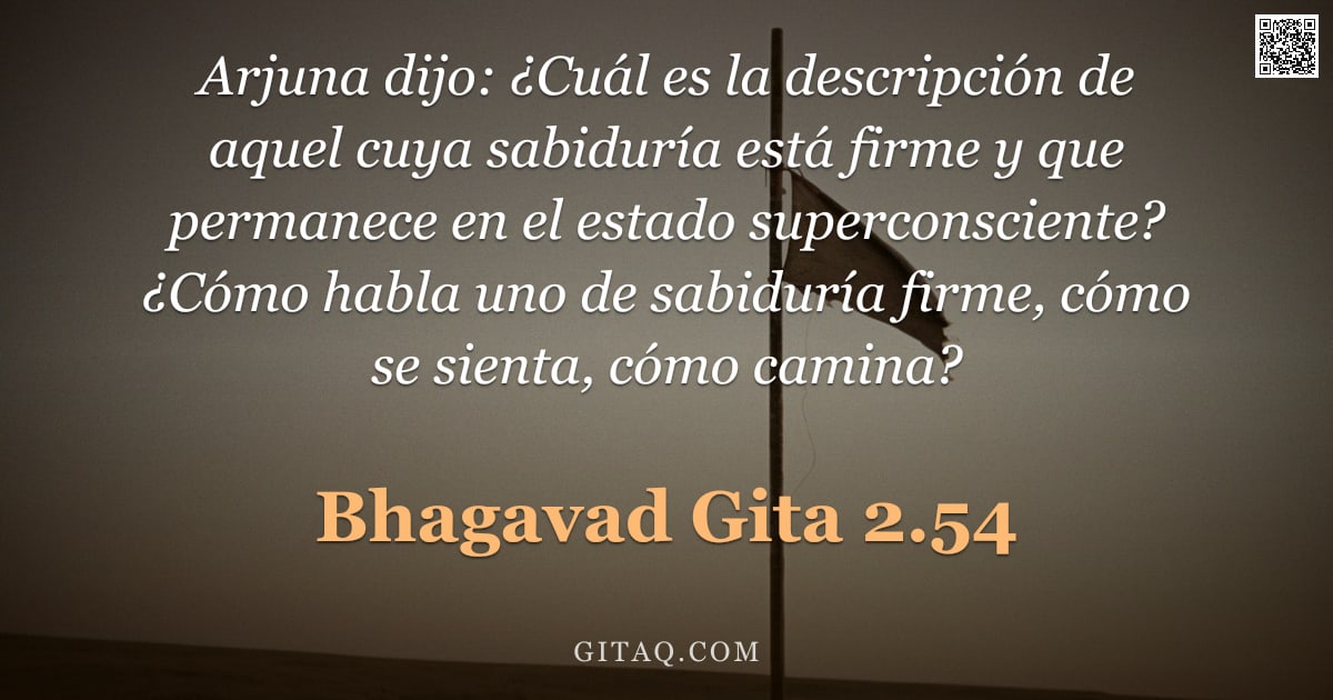 Bhagavad Gita 2.54 — "Arjuna dijo: ¿Cuál es la descripción de aquel cuya sabiduría está firme y que permanece en el estado"