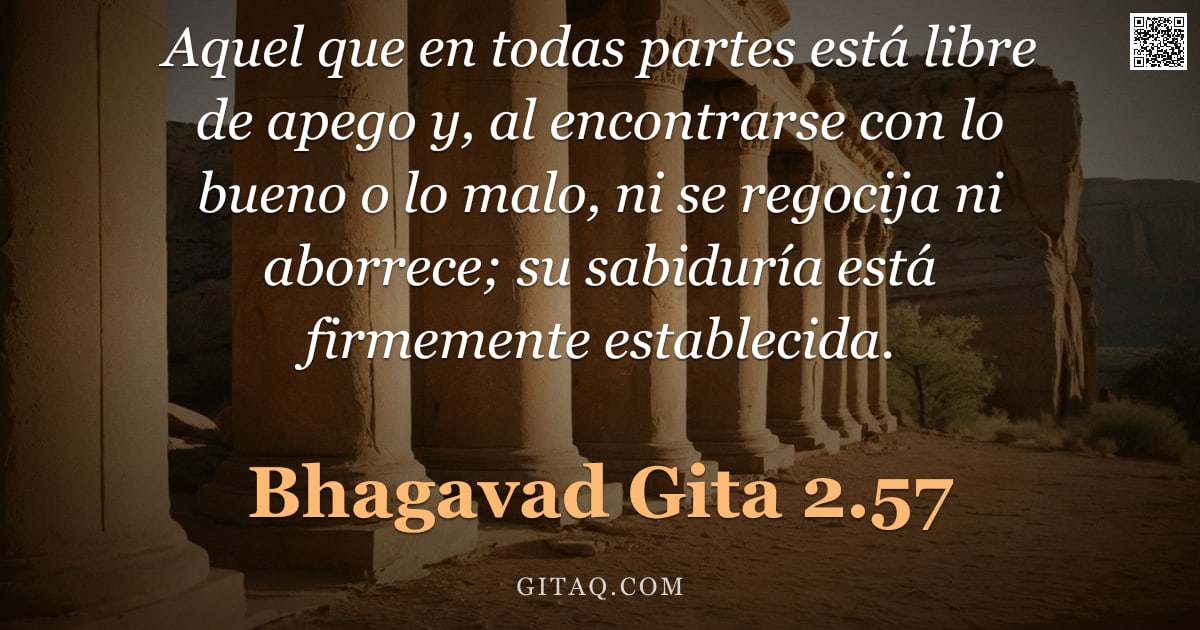 Bhagavad Gita 2.57 — "Aquel que en todas partes está libre de apego y, al encontrarse con lo bueno o lo malo, ni se regoci"
