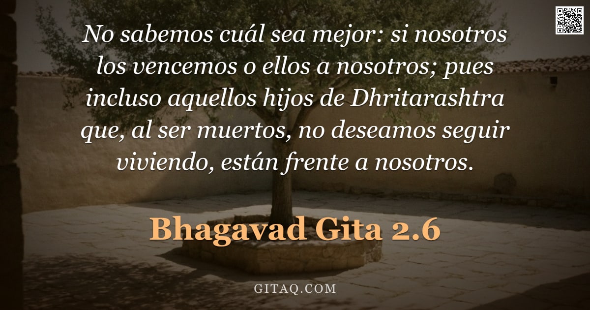 Bhagavad Gita 2.6 — "No sabemos cuál sea mejor: si nosotros los vencemos o ellos a nosotros; pues incluso aquellos hijos "
