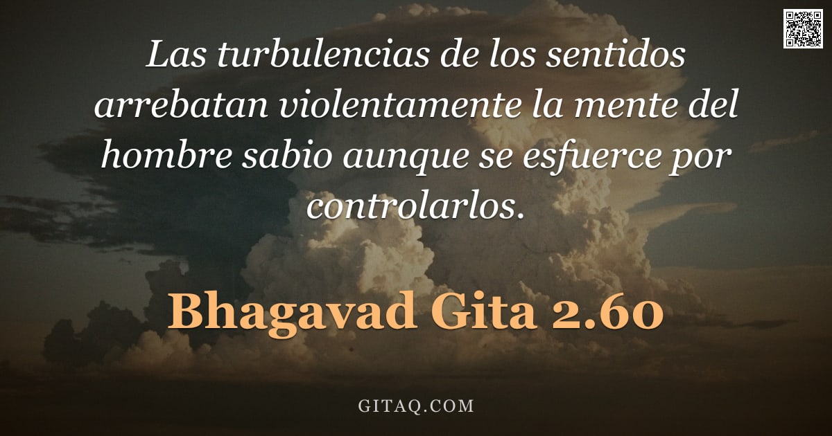 Bhagavad Gita 2.60 — "Las turbulencias de los sentidos arrebatan violentamente la mente del hombre sabio aunque se esfuerc"