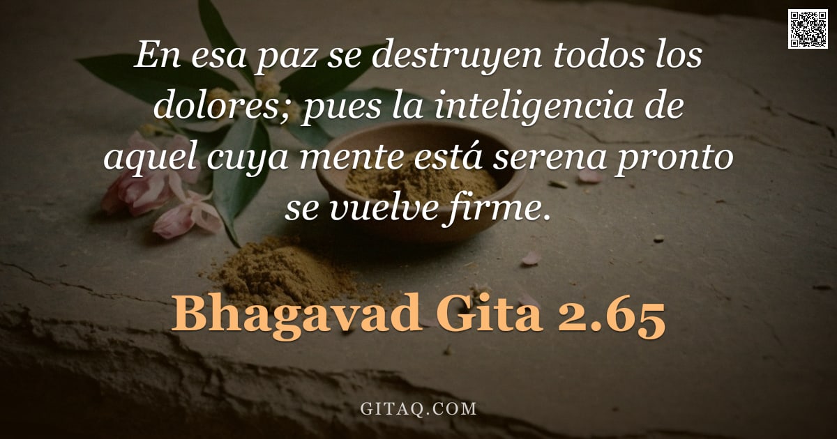 Bhagavad Gita 2.65 — "En esa paz se destruyen todos los dolores; pues la inteligencia de aquel cuya mente está serena pron"