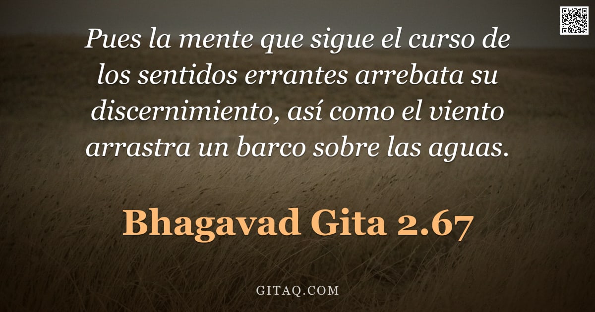 Bhagavad Gita 2.67 — "Pues la mente que sigue el curso de los sentidos errantes arrebata su discernimiento, así como el vi"