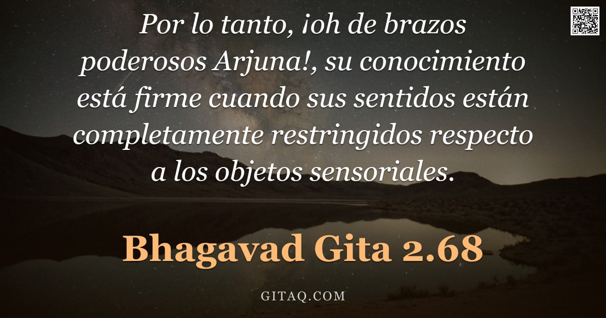 Bhagavad Gita 2.68 — "Por lo tanto, ¡oh de brazos poderosos Arjuna!, su conocimiento está firme cuando sus sentidos están "