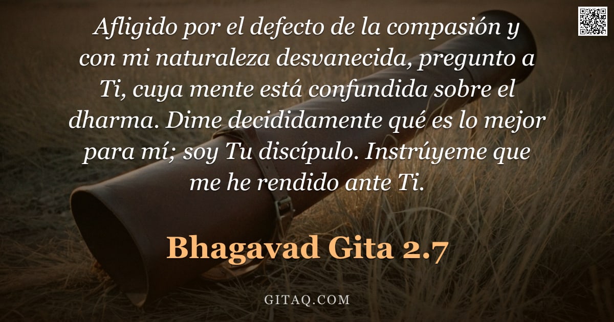 Bhagavad Gita 2.7 — "Afligido por el defecto de la compasión y con mi naturaleza desvanecida, pregunto a Ti, cuya mente e"