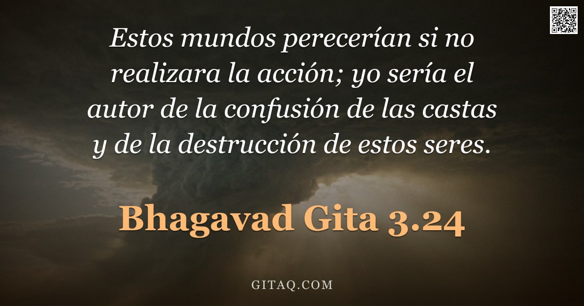Bhagavad Gita 3.24 — "Estos mundos perecerían si no realizara la acción; yo sería el autor de la confusión de las castas y"