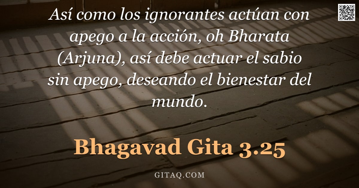 Bhagavad Gita 3.25 — "Así como los ignorantes actúan con apego a la acción, oh Bharata (Arjuna), así debe actuar el sabio "