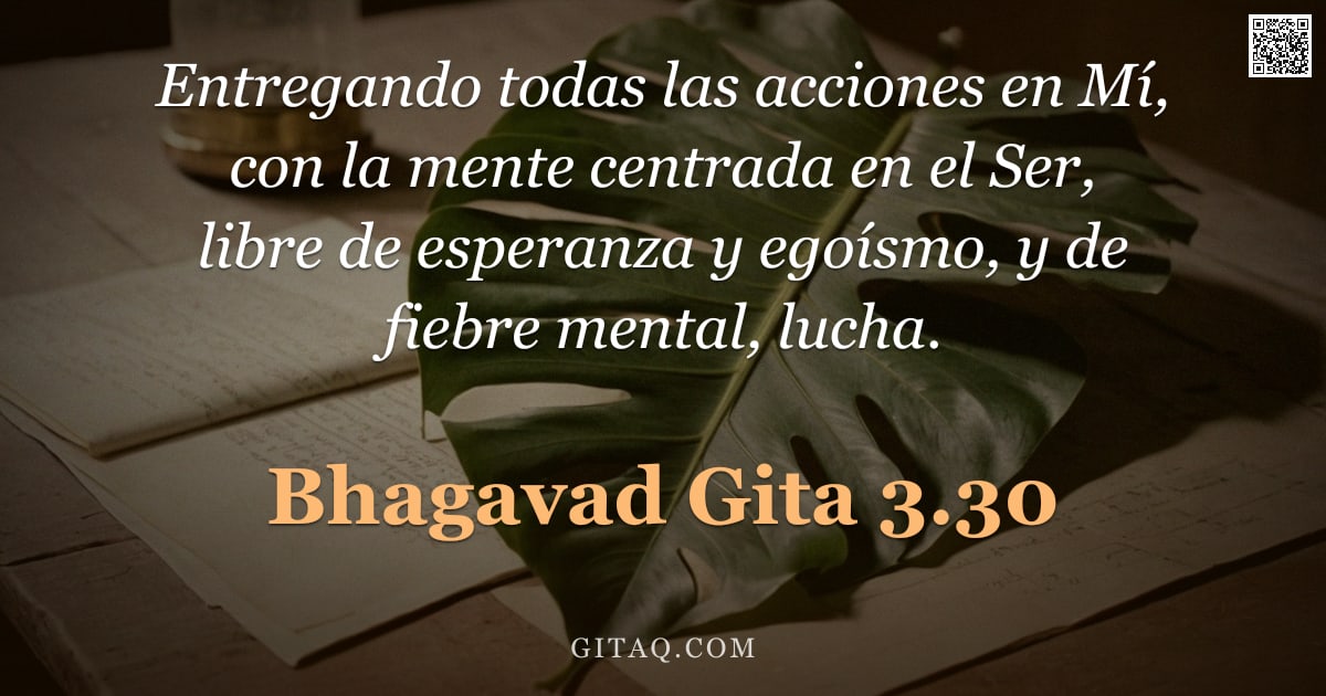 Bhagavad Gita 3.30 — "Entregando todas las acciones en Mí, con la mente centrada en el Ser, libre de esperanza y egoísmo, "