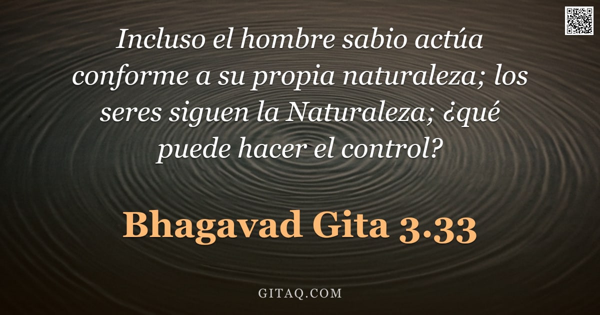 Bhagavad Gita 3.33 — "Incluso el hombre sabio actúa conforme a su propia naturaleza; los seres siguen la Naturaleza; ¿qué "