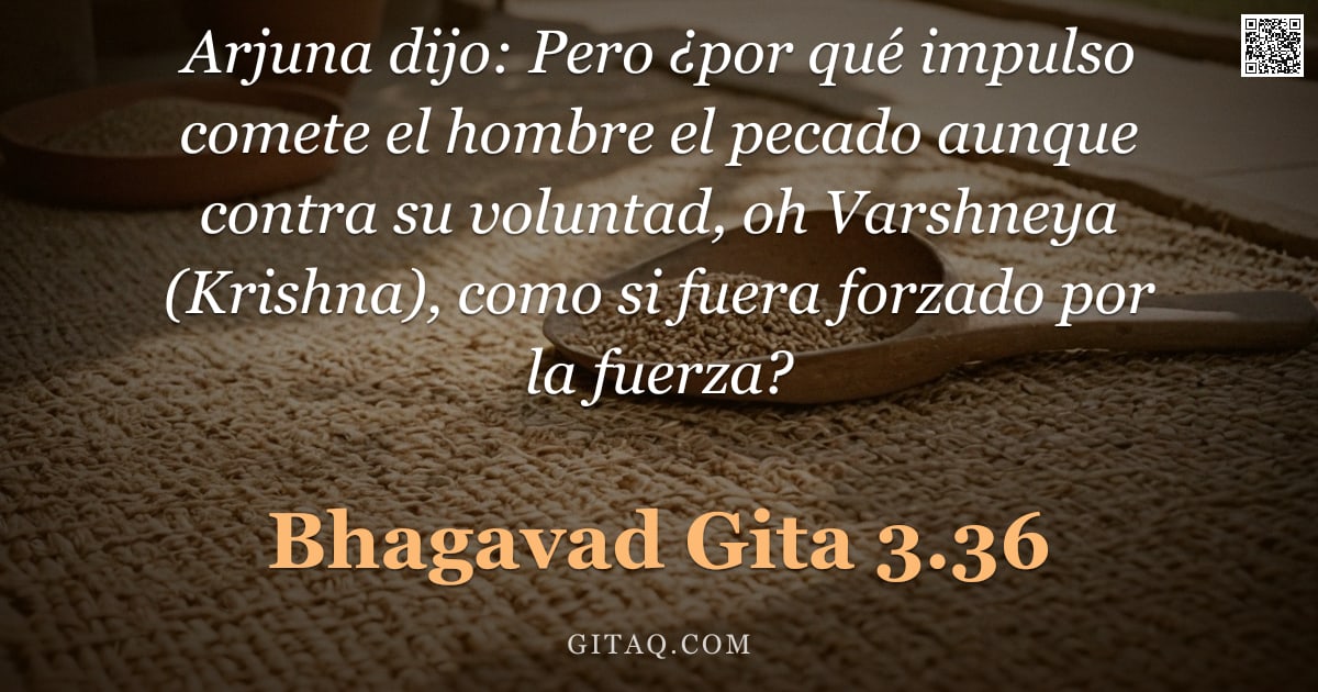 Bhagavad Gita 3.36 — "Arjuna dijo: Pero ¿por qué impulso comete el hombre el pecado aunque contra su voluntad, oh Varshney"