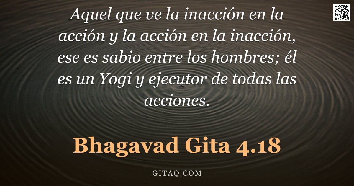 Bhagavad Gita 4.18 — "Aquel que ve la inacción en la acción y la acción en la inacción, ese es sabio entre los hombres; él"