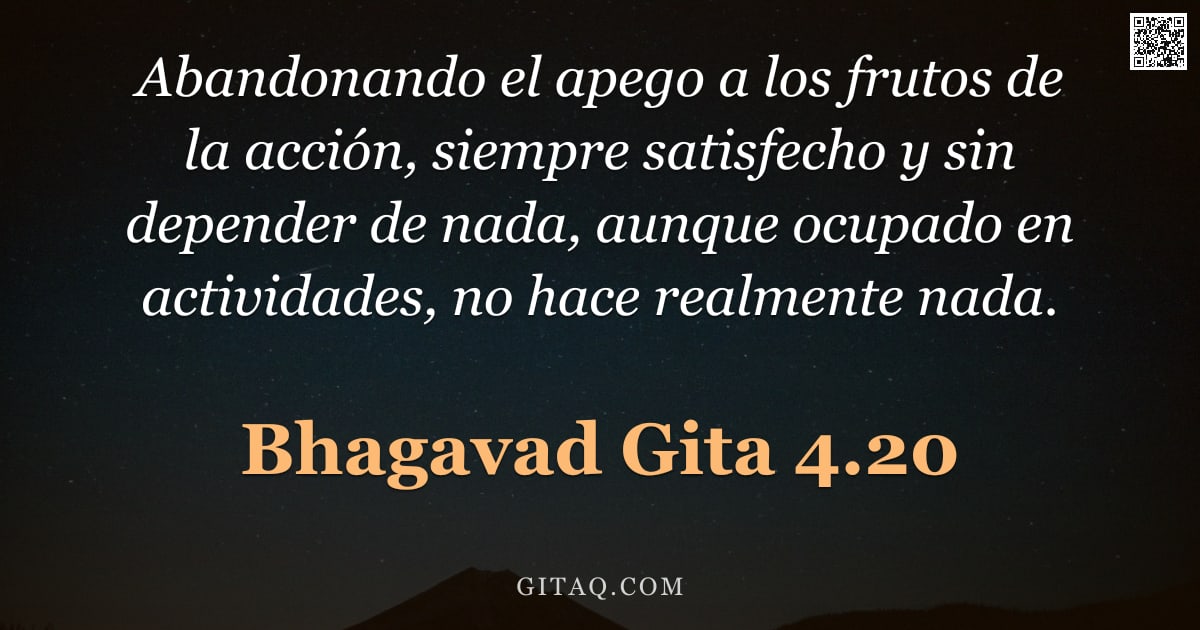 Bhagavad Gita 4.20 — "Abandonando el apego a los frutos de la acción, siempre satisfecho y sin depender de nada, aunque oc"