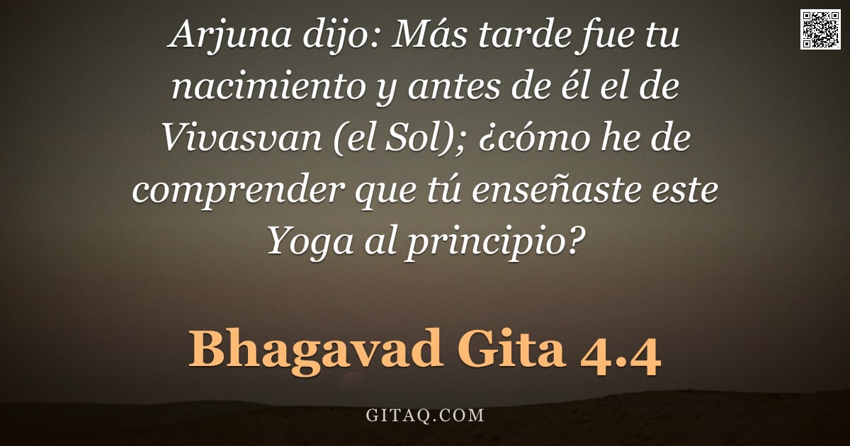 Bhagavad Gita 4.4 — "Arjuna dijo: Más tarde fue tu nacimiento y antes de él el de Vivasvan (el Sol); ¿cómo he de comprend"