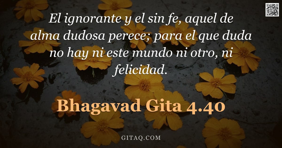 Bhagavad Gita 4.40 — "El ignorante y el sin fe, aquel de alma dudosa perece; para el que duda no hay ni este mundo ni otro"