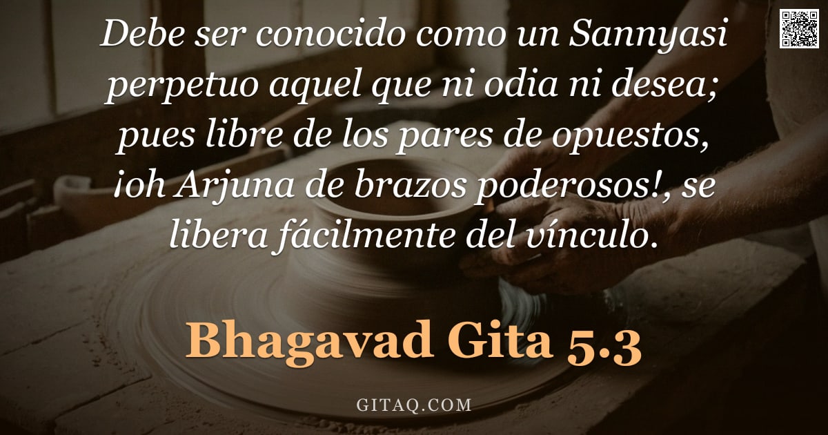 Bhagavad Gita 5.3 — "Debe ser conocido como un Sannyasi perpetuo aquel que ni odia ni desea; pues libre de los pares de o"