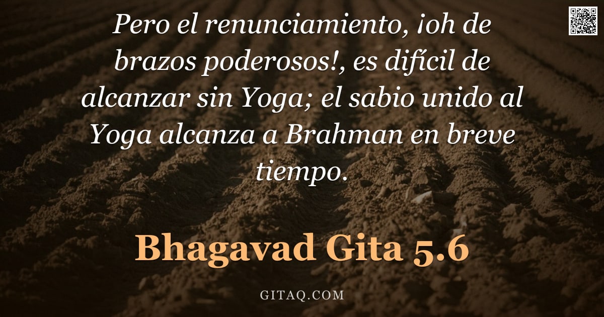 Bhagavad Gita 5.6 — "Pero el renunciamiento, ¡oh de brazos poderosos!, es difícil de alcanzar sin Yoga; el sabio unido al"