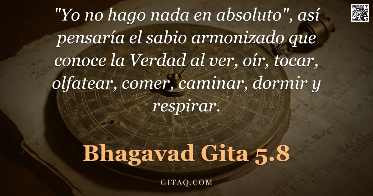 Bhagavad Gita 5.8 — ""Yo no hago nada en absoluto", así pensaría el sabio armonizado que conoce la Verdad al ver, oír, to"