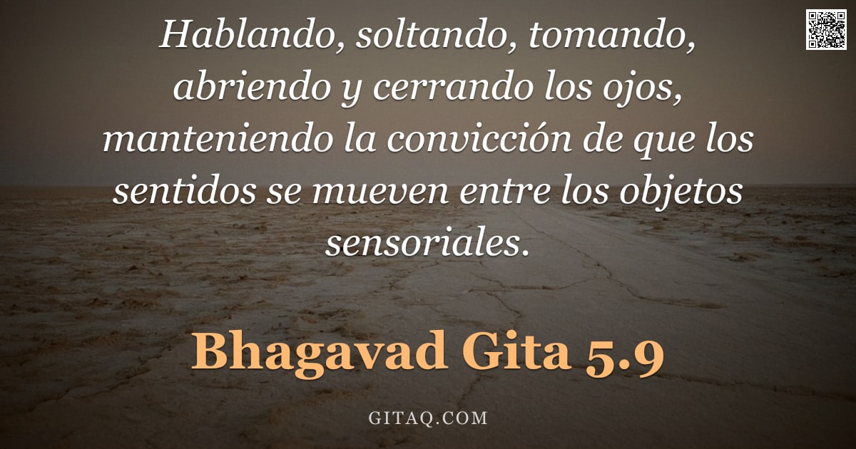 Bhagavad Gita 5.9 — "Hablando, soltando, tomando, abriendo y cerrando los ojos, manteniendo la convicción de que los sent"