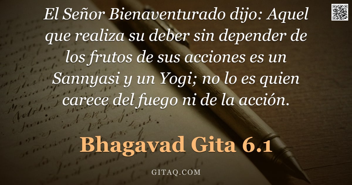 Bhagavad Gita 6.1 — "El Señor Bienaventurado dijo: Aquel que realiza su deber sin depender de los frutos de sus acciones "