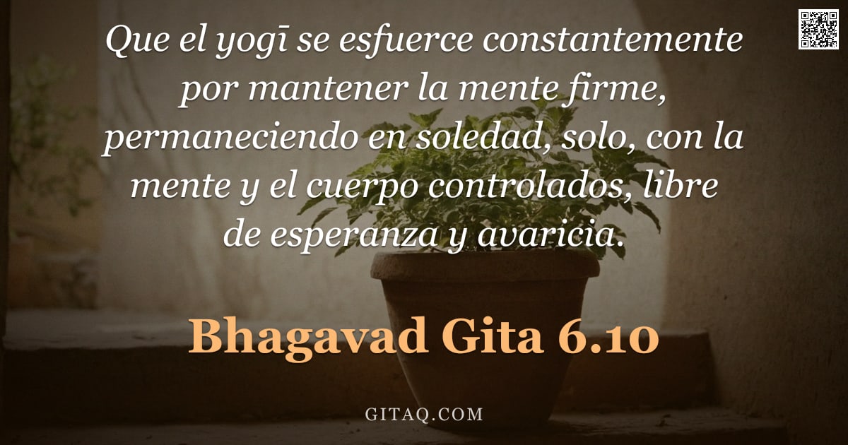 Bhagavad Gita 6.10 — "Que el yogī se esfuerce constantemente por mantener la mente firme, permaneciendo en soledad, solo, "