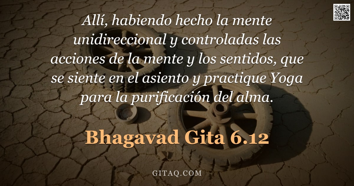 Bhagavad Gita 6.12 — "Allí, habiendo hecho la mente unidireccional y controladas las acciones de la mente y los sentidos, "