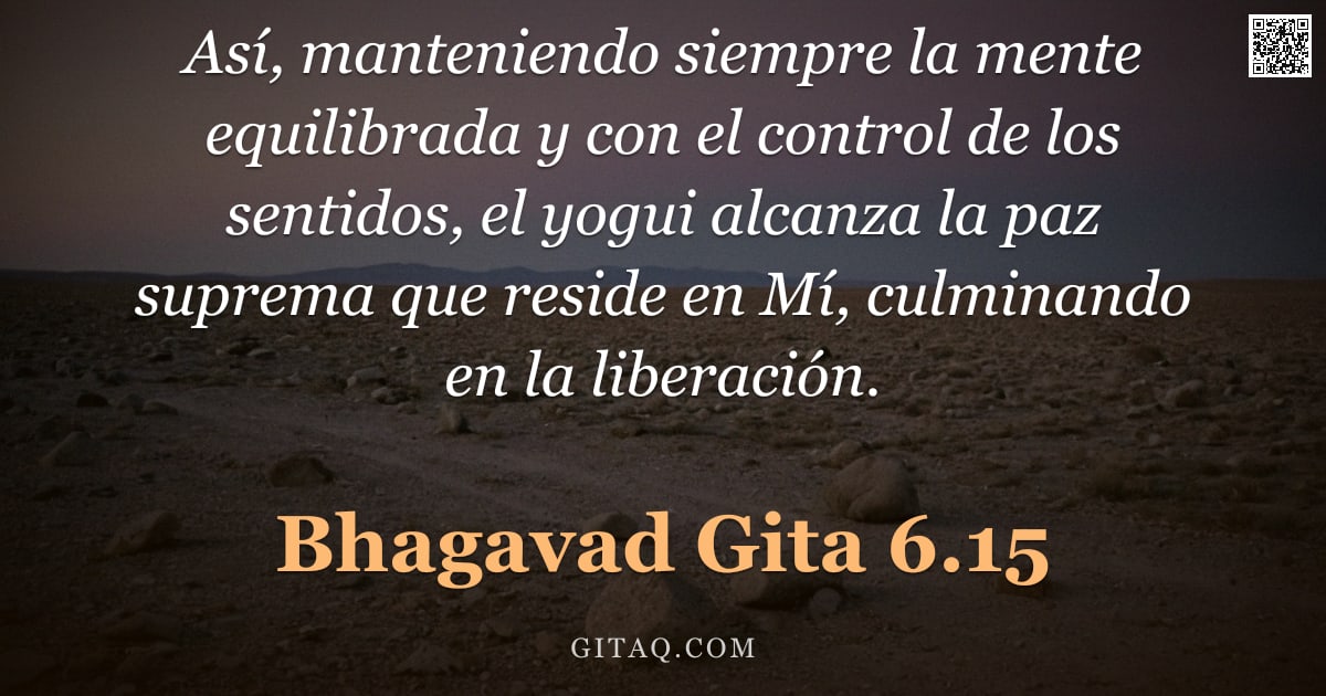 Bhagavad Gita 6.15 — "Así, manteniendo siempre la mente equilibrada y con el control de los sentidos, el yogui alcanza la "