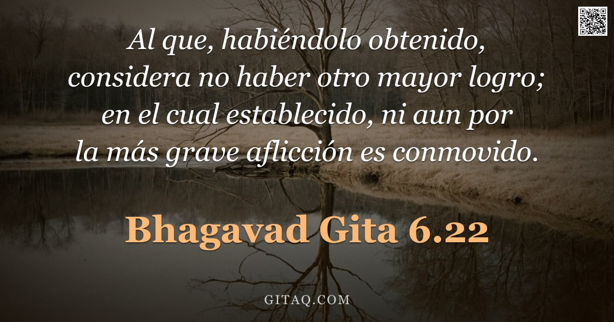 Bhagavad Gita 6.22 — "Al que, habiéndolo obtenido, considera no haber otro mayor logro; en el cual establecido, ni aun por"