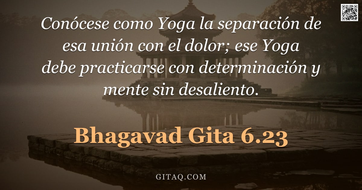 Bhagavad Gita 6.23 — "Conócese como Yoga la separación de esa unión con el dolor; ese Yoga debe practicarse con determinac"