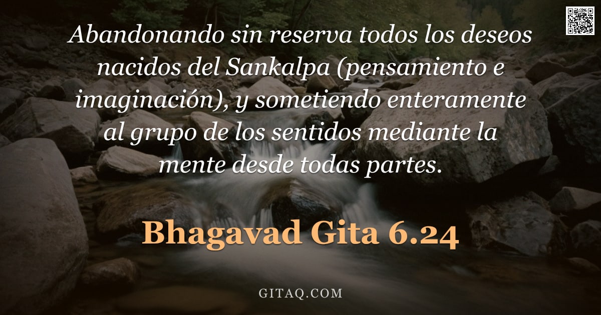 Bhagavad Gita 6.24 — "Abandonando sin reserva todos los deseos nacidos del Sankalpa (pensamiento e imaginación), y sometie"
