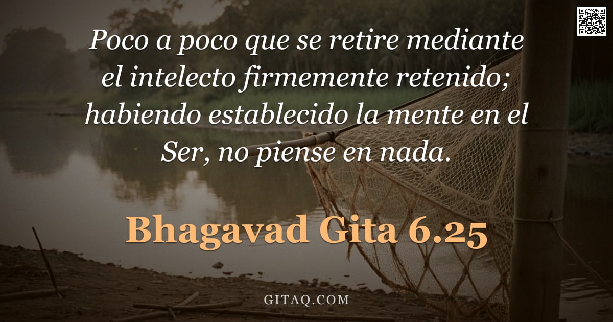 Bhagavad Gita 6.25 — "Poco a poco que se retire mediante el intelecto firmemente retenido; habiendo establecido la mente e"